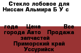 Стекло лобовое для Ниссан Альмира Б/У с 2014 года. › Цена ­ 5 000 - Все города Авто » Продажа запчастей   . Приморский край,Уссурийск г.